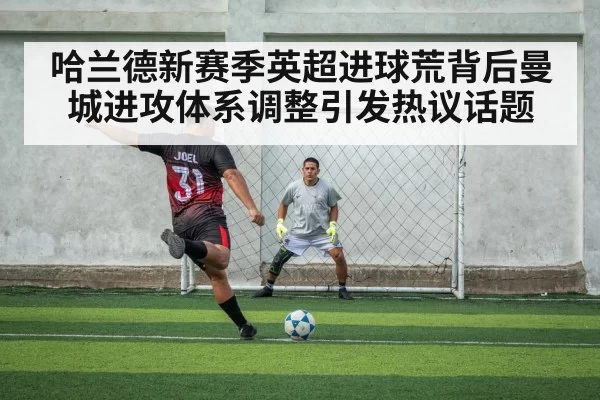 哈兰德新赛季英超进球荒背后曼城进攻体系调整引发热议话题