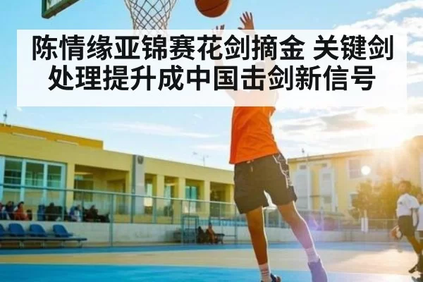 陈情缘亚锦赛花剑摘金 关键剑处理提升成中国击剑新信号